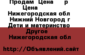 Продам. Цена 1000р › Цена ­ 1 000 - Нижегородская обл., Нижний Новгород г. Дети и материнство » Другое   . Нижегородская обл.